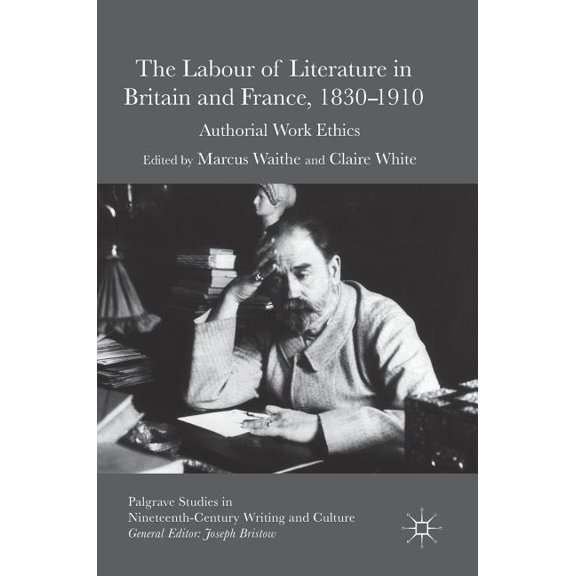 Palgrave Studies in Nineteenth-Century W The Labour of Literature in Britain and France, 1830-1910: Authorial Work Ethics, (Hardcover)
