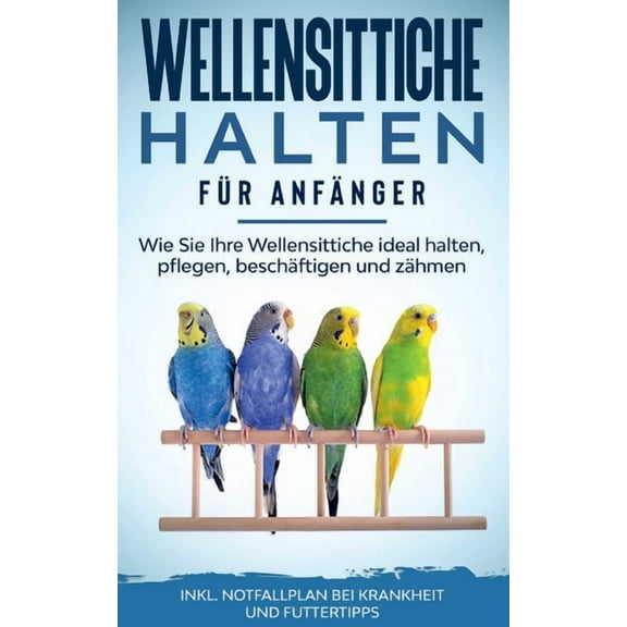 Wellensittiche halten fÃ¼r AnfÃ¤nger: Wie Sie Ihre Wellensittiche ideal halten, pflegen, beschÃ¤ftigen und zÃ¤hmen - inkl. N, (Paperback)