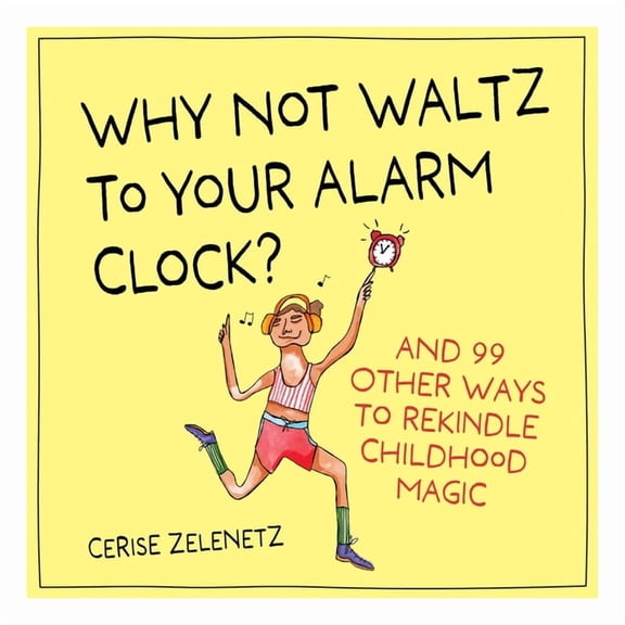 Why Not Waltz to Your Alarm Clock?: And 99 Other Ways to Rekindle Childhood Magic, (Hardcover)