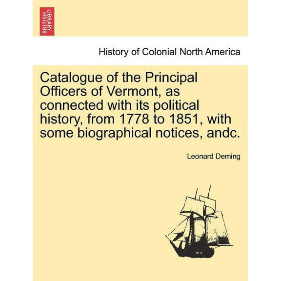 Catalogue of the Principal Officers of Vermont, as Connected with Its Political History, from 1778 to 1851, with Some Biographical Notices, Andc. (Paperback)