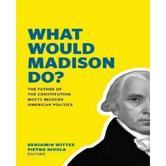 Que Ferait Madison?: le Père de la Constitution Rencontre la Politique Américaine Moderne