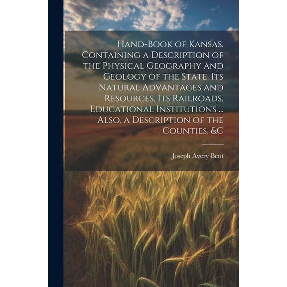 Hand-book of Kansas. Containing a Description of the Physical Geography and Geology of the State. Its Natural Advantages and Resources, its Railroads, Educational Institutions ... Also, a Description