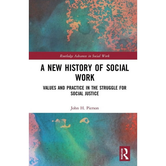 Routledge Advances in Social Work A New History of Social Work: Values and Practice in the Struggle for Social Justice, (Hardcover)