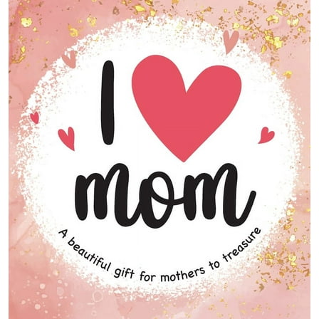 I Love Mom: A Beautiful Gift for Mothers to Treasure, (Hardcover)
