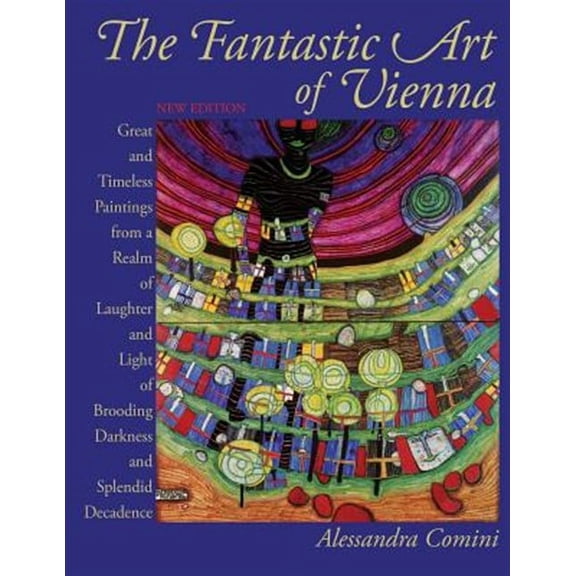 The Fantastic Art of Vienna: Great and Timeless Paintings from a Realm of Laughter and Light, of Brooding, Darkness and Splendid Decadence