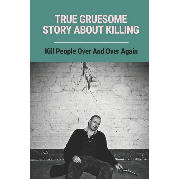 True Gruesome Story About Killing: Kill People Over And Over Again: True Story Of The Murders (Paperback)