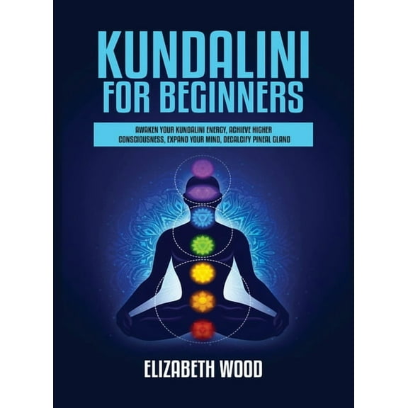 Kundalini for Beginners: Awaken Your Kundalini Energy, Achieve Higher Consciousness, Expand Your Mind, Decalcify Pineal , (Hardcover)