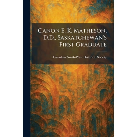 Canon E. K. Matheson D.D. Saskatchewan s First Graduate (Paperback)