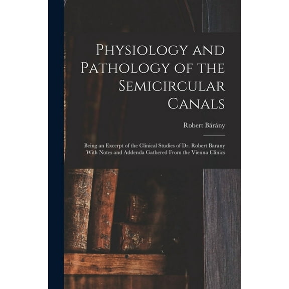 Physiology and Pathology of the Semicircular Canals: Being an Excerpt of the Clinical Studies of Dr. Robert Barany With Notes and Addenda Gathered Fro