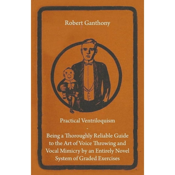 Practical Ventriloquism - Being a Thoroughly Reliable Guide to the Art of Voice Throwing and Vocal Mimicry by an Entirel, (Hardcover)