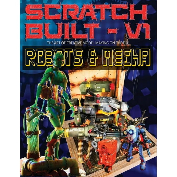 Scratch Built: Volume 1 Robots & Mecha: The Art of Creative Model Making on the Fly, (Paperback)