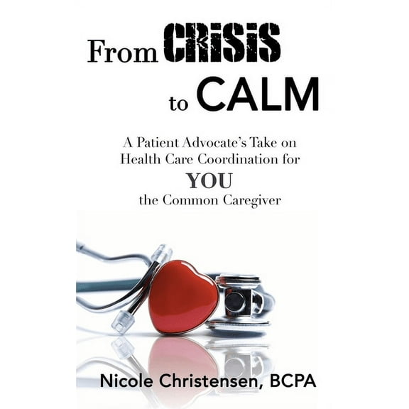 From Crisis to Calm: A Patient Advocate's Take on Health Care Coordination for YOU the Common Caregiver, (Hardcover)