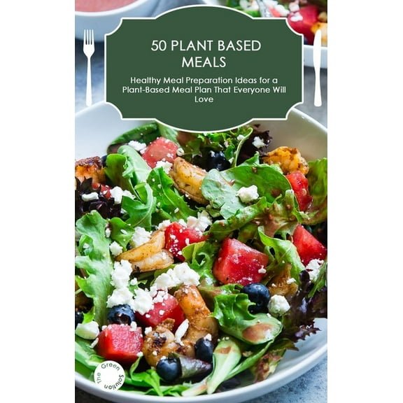 50 Plant-Based Meals: Healthy Meal Preparation Ideas for a Plant-Based Meal Plan That Everyone Will Love