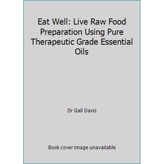 Pre-Owned Eat Well: Live Raw Food Preparation Using Pure Therapeutic Grade Essential Oils (Paperback) 1940083001 9781940083001
