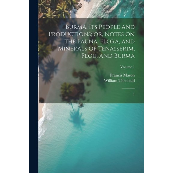 Burma, its People and Productions; or, Notes on the Fauna, Flora, and Minerals of Tenasserim, Pegu, and Burma: 1; Volume 1 (Paperback)