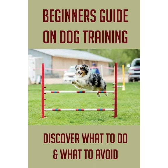 Beginners Guide On Dog Training: Discover What To Do & What To Avoid: Fix Bad Dog Behavior (Paperback)