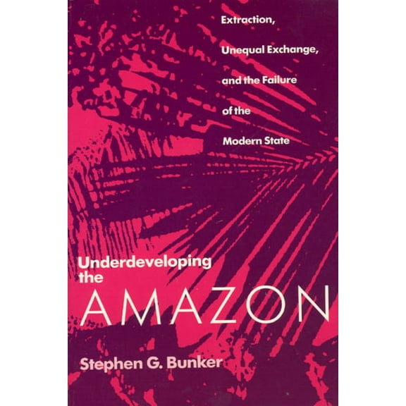 Underdeveloping the Amazon : Extraction, Unequal Exchange, and the Failure of the Modern State (Paperback)