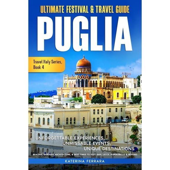 Travel Italy Ultimate Festival & Travel Guide Puglia: Unforgettable Experiences, Unmissable Events, Unique Destinations, Beaches,, Book 4, (Paperback)