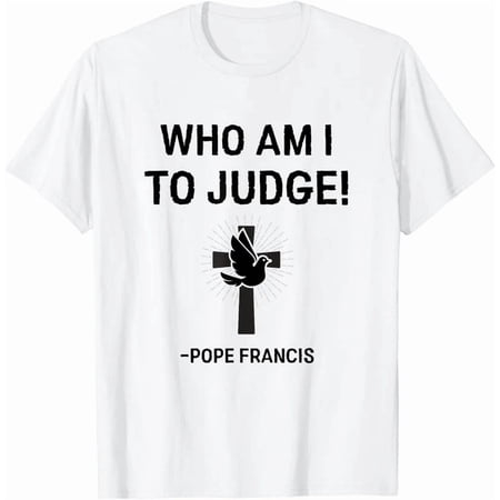 Pope Francis Who Am I To Judge T-Shirt S-5XL Birthday Gifts; For Men & Women