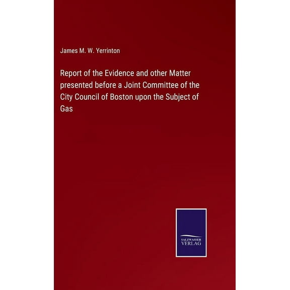 Report of the Evidence and other Matter presented before a Joint Committee of the City Council of Boston upon the Subject of Gas (Hardcover)