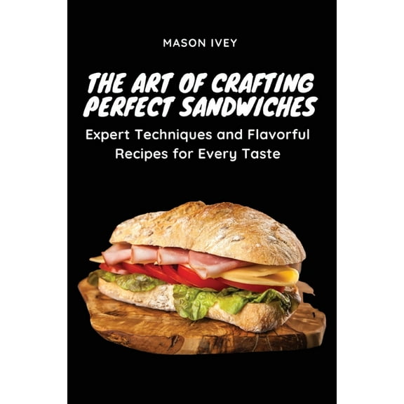 The Art of Crafting Perfect Sandwiches: Expert Techniques and Flavorful Recipes for Every Taste, (Paperback)
