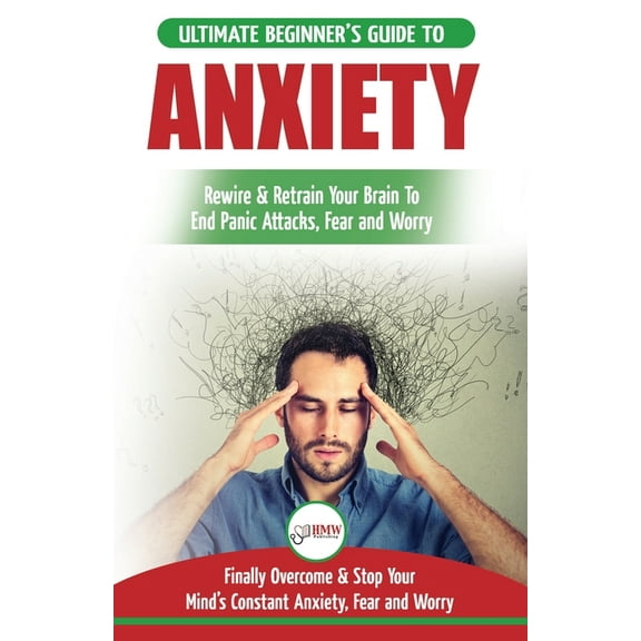 Anxiety: The Ultimate Beginner's Guide To Rewire & Retrain Your Anxious Brain & End Panic Attacks - Daily Strategies To , (Paperback)