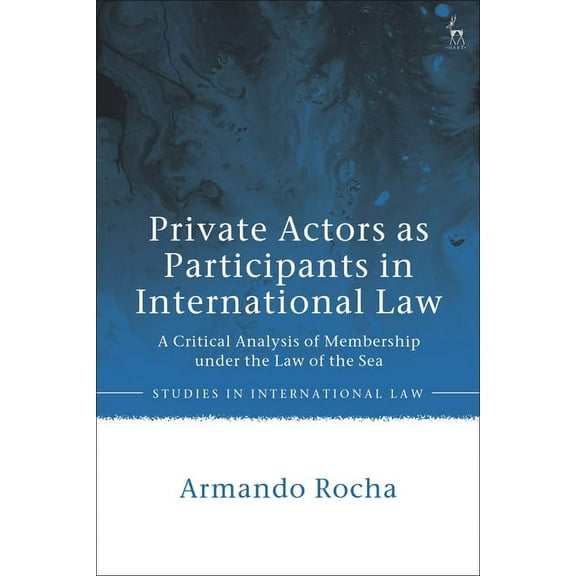 Studies in International Law Private Actors as Participants in International Law: A Critical Analysis of Membership Under the Law of the Sea, (Paperback)