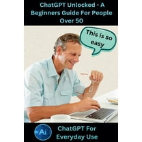 ChatGPT Unlocked - A Beginners Guide For People 50 , (Paperback)