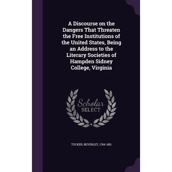 A Discourse on the Dangers That Threaten the Free Institutions of the United States, Being an Address to the Literary Societies of Hampden Sidney College, Virginia (Hardcover)