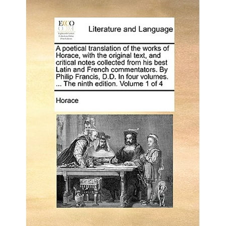 A Poetical Translation of the Works of Horace, with the Original Text, and Critical Notes Collected from His Best Latin and French Commentators. by Philip Francis, D.D. in Four Volumes. ... the Ninth Edition. Volume 1 of