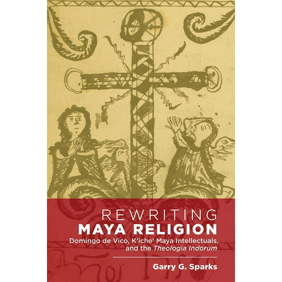 Rewriting Maya Religion : Domingo de Vico, K’iche’ Maya Intellectuals, and the Theologia Indorum (Hardcover)