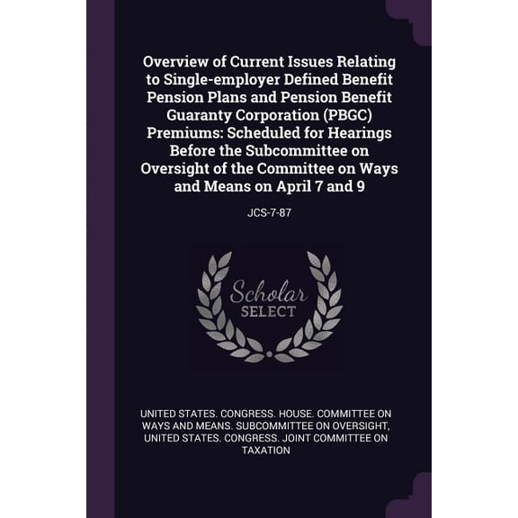 Overview of Current Issues Relating to Single-employer Defined Benefit Pension Plans and Pension Benefit Guaranty Corporation (PBGC) Premiums: Scheduled for Hearings Before the Subcommittee on Oversig