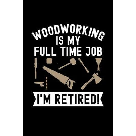 Woodworking is My Full Time Job I'm Retired: Wood Carving Journal, Wood Carver Notebook, Gift for Wood Carvers, Wood Worker Birthday Present, Chainsaw (Best Paying Part Time Jobs For Retirees)