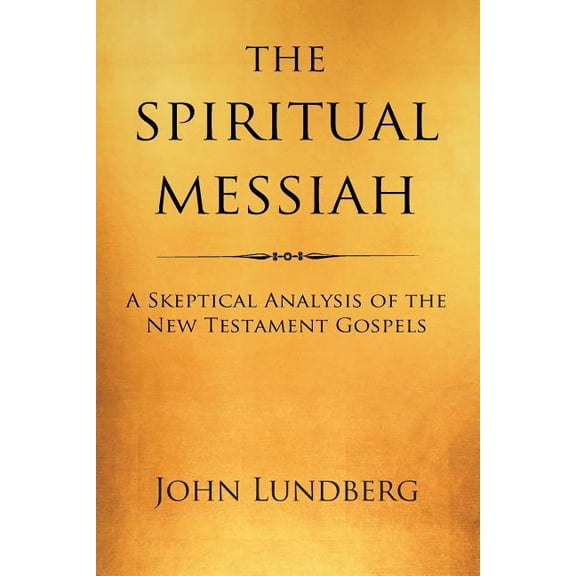 The Spiritual Messiah: A Skeptical Analysis of the New Testament Gospels, (Paperback)
