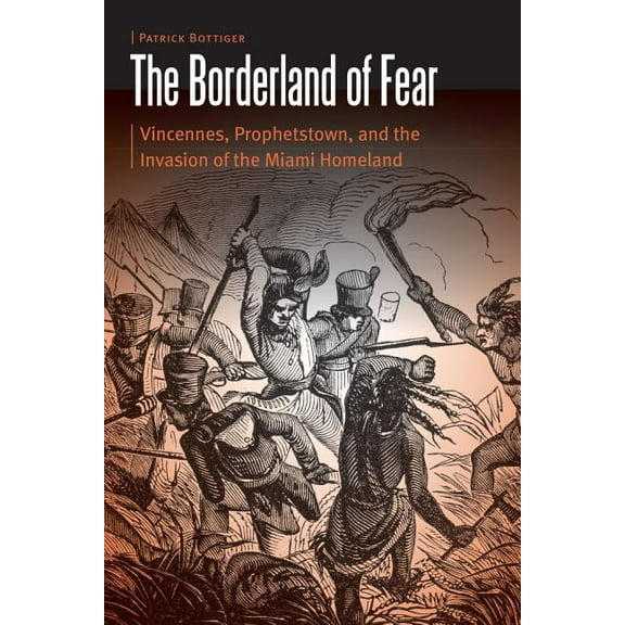 Borderlands and Transcultural Studies The Borderland of Fear: Vincennes, Prophetstown, and the Invasion of the Miami Homeland, (Hardcover)