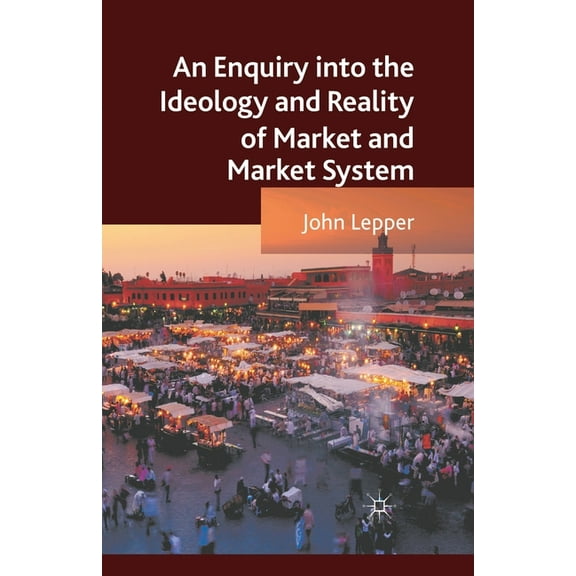 An Enquiry Into the Ideology and Reality of Market and Market System, (Paperback)