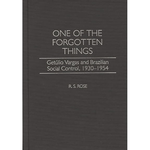 Contributions in Latin American Studies One of the Forgotten Things: Getulio Vargas and Brazilian Social Control, 1930-1954, Book 15, (Hardcover)