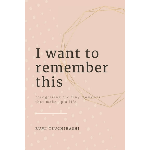 I Want To Remember This: Recognizing The Tiny Moments That Make Up A Life, (Paperback)