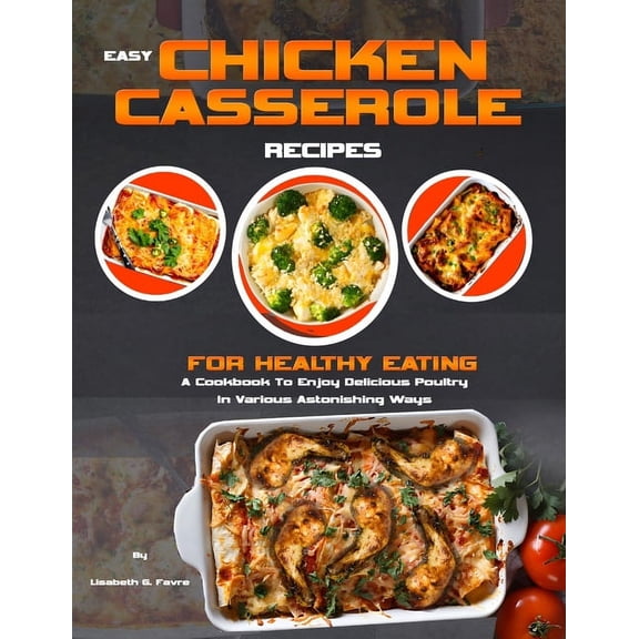 Easy Chicken Casserole Recipes for Healthy Eating: A Cookbook To Enjoy Delicious Poultry In Various Astonishing Ways (Paperback)