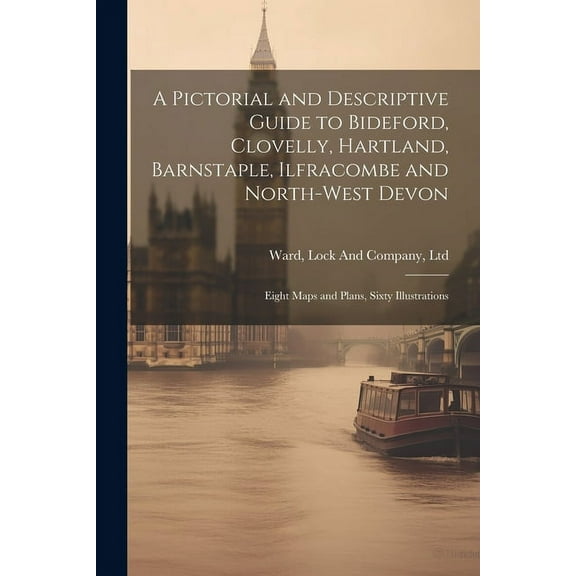 A Pictorial and Descriptive Guide to Bideford, Clovelly, Hartland, Barnstaple, Ilfracombe and North-West Devon : Eight Maps and Plans, Sixty Illustrations (Paperback)