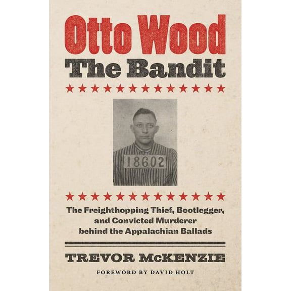 Otto Wood, the Bandit: The Freighthopping Thief, Bootlegger, and Convicted Murderer Behind the Appalachian Ballads, (Hardcover)