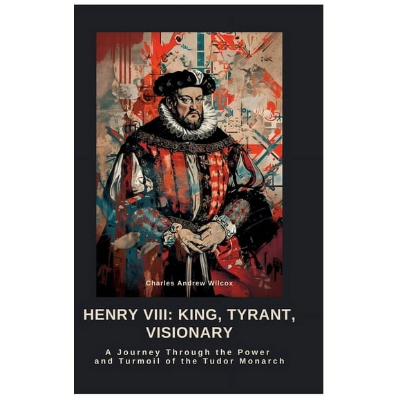 Henry VIII: King, Tyrant, Visionary: A Journey Through the Power and Turmoil of the Tudor Monarch, (Hardcover)