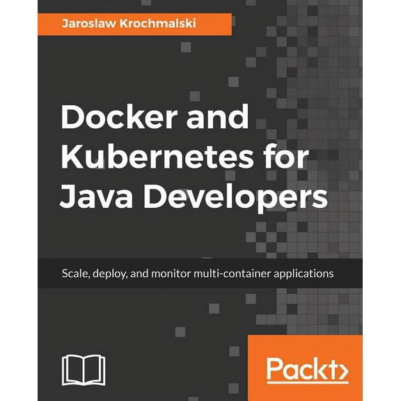Docker and Kubernetes for Java Developers: Scale, deploy, and monitor multi-container applications, (Paperback)