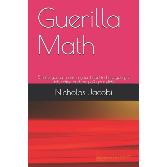 Guerilla Math: 5 rules you can use in your head to help you get rich, retire, and pay off your debt, (Paperback)