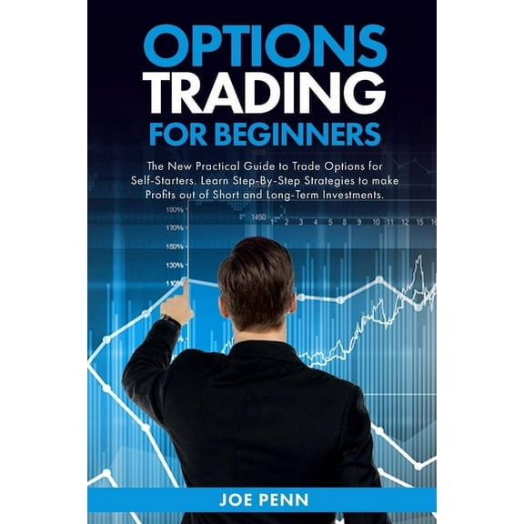 Options Trading For Beginners : The New Practical Guide To Trade Options For Self-Starters. Learn Step-By-Step Strategies To Make Profits Out Of Short And Long-Term Investments (Paperback)
