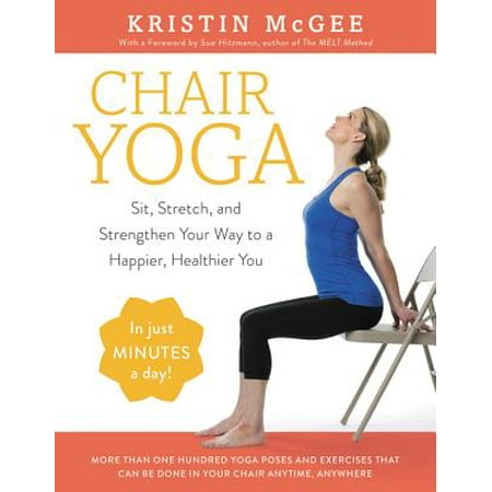 Chair Yoga : Sit, Stretch, and Strengthen Your Way to a Happier, Healthier