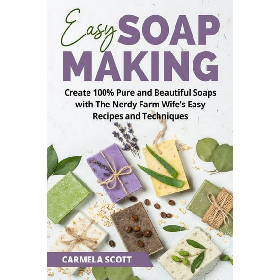 Easy Soap Making: Create 100% Pure and Beautiful Soaps with The Nerdy Farm Wife's Easy Recipes and Techniques, (Paperback)