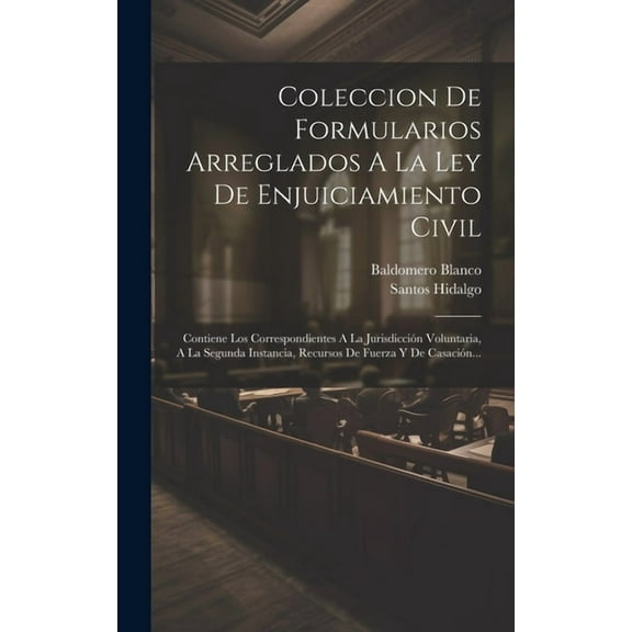 Coleccion De Formularios Arreglados A La Ley De Enjuiciamiento Civil: Contiene Los Correspondientes A La Jurisdicción Voluntaria, A La Segunda Instancia, Recursos De Fuerza Y De Casación... (Hardcover