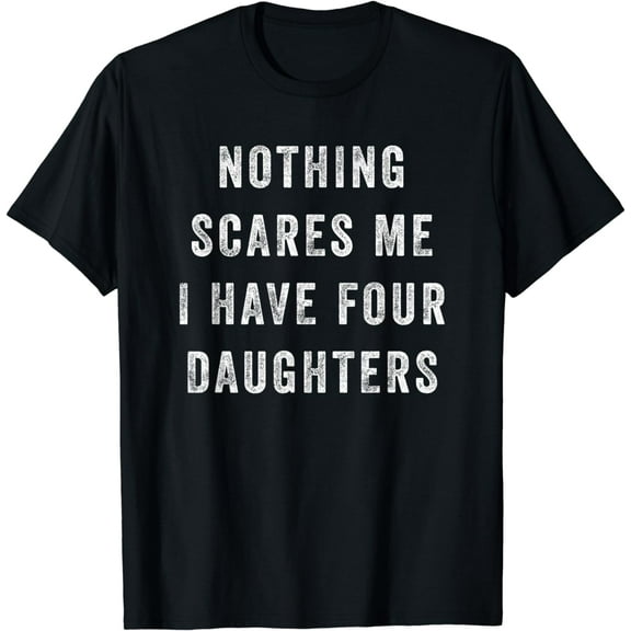 Nothing Scares Me I Have Four Daughters Funny Fathers Day T-Shirt