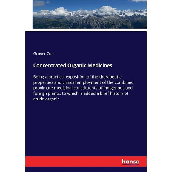 Concentrated Organic Medicines: Being a practical exposition of the therapeutic properties and clinical employment of th, (Paperback)